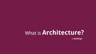 What is Architecture?
vs Building?
 