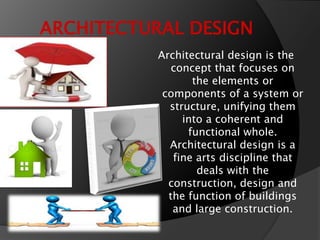 ARCHITECTURAL DESIGN
Architectural design is the
concept that focuses on
the elements or
components of a system or
structure, unifying them
into a coherent and
functional whole.
Architectural design is a
fine arts discipline that
deals with the
construction, design and
the function of buildings
and large construction.
 