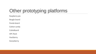 Other prototyping platforms
Raspberry pie
Beagle board
Panda board
Cotton candy
CubieBoard
APC Rock
Hackberry
Gooseberry
 
