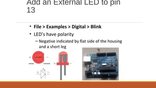 Add an External LED to pin
13
• File > Examples > Digital > Blink
• LED’s have polarity
– Negative indicated by flat side of the housing
and a short leg
 