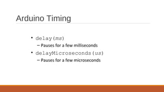 Arduino Timing
• delay(ms)
– Pauses for a few milliseconds
• delayMicroseconds(us)
– Pauses for a few microseconds
 