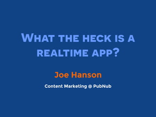 What the heck is a
realtime app?
Joe Hanson
Content Marketing @ PubNub
 