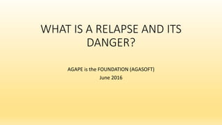 WHAT IS A RELAPSE AND ITS
DANGER?
AGAPE is the FOUNDATION (AGASOFT)
June 2016
 
