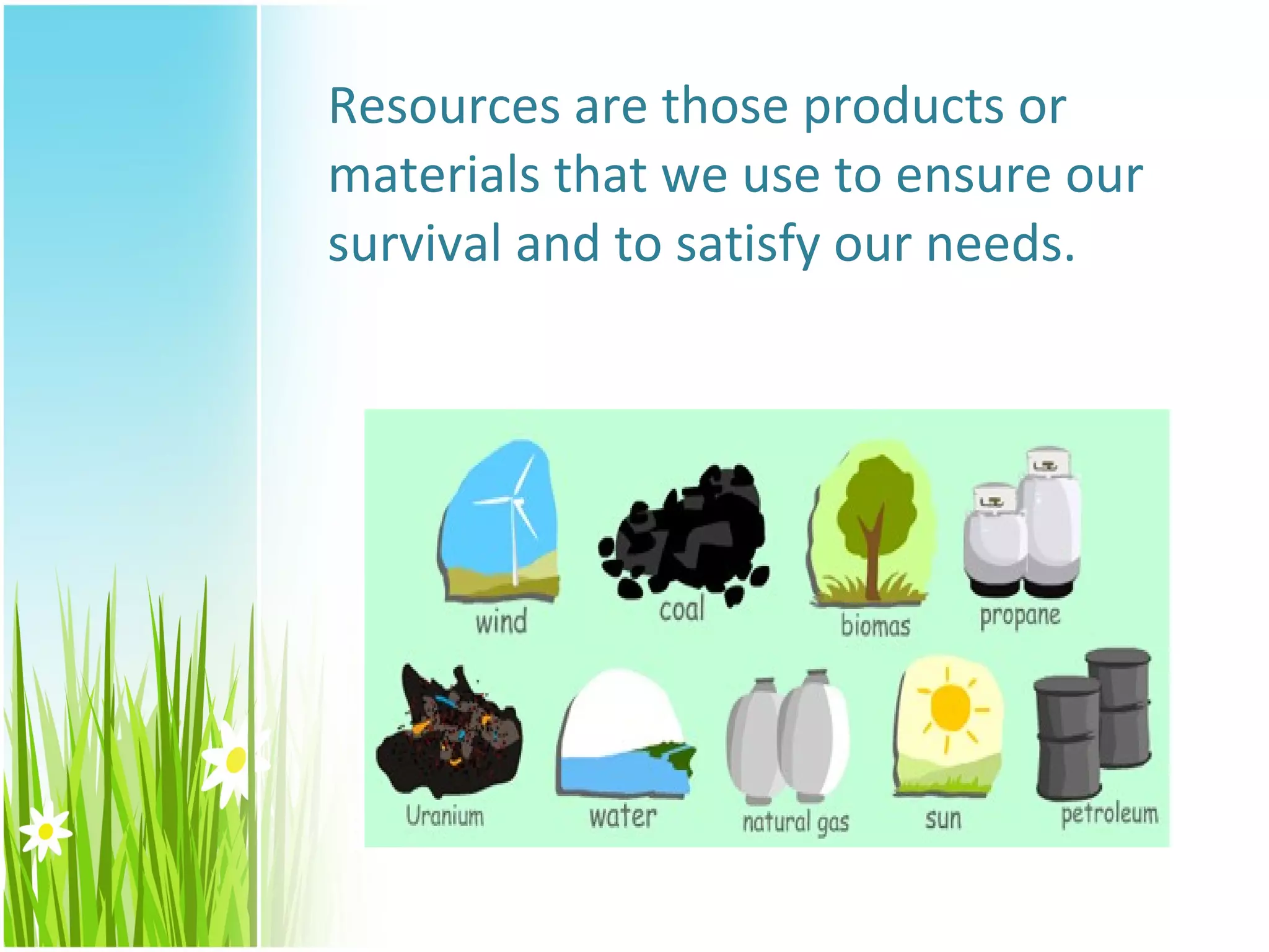 Resources are those products or
materials that we use to ensure our
survival and to satisfy our needs.