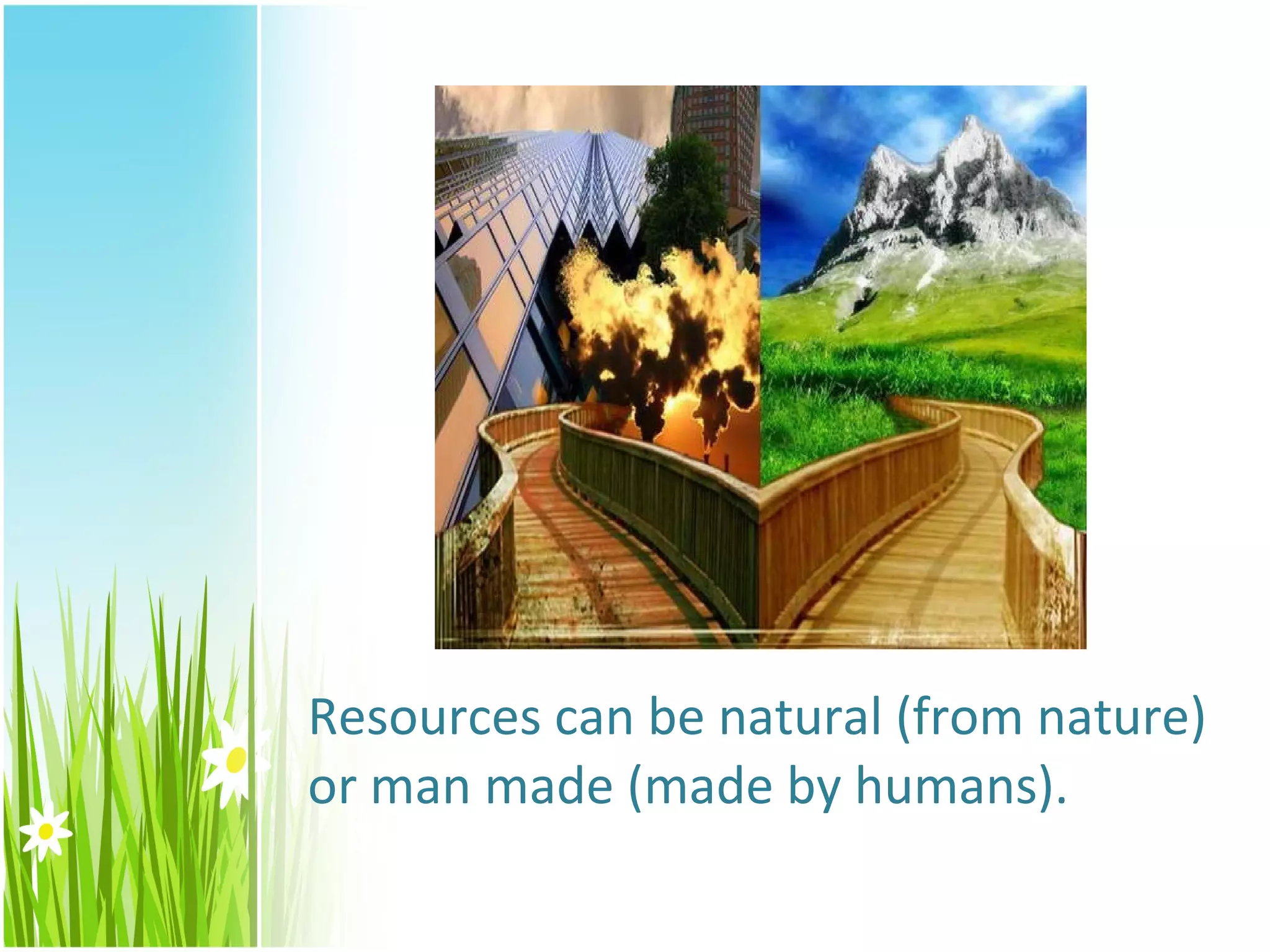 Resources can be natural (from nature)
or man made (made by humans).