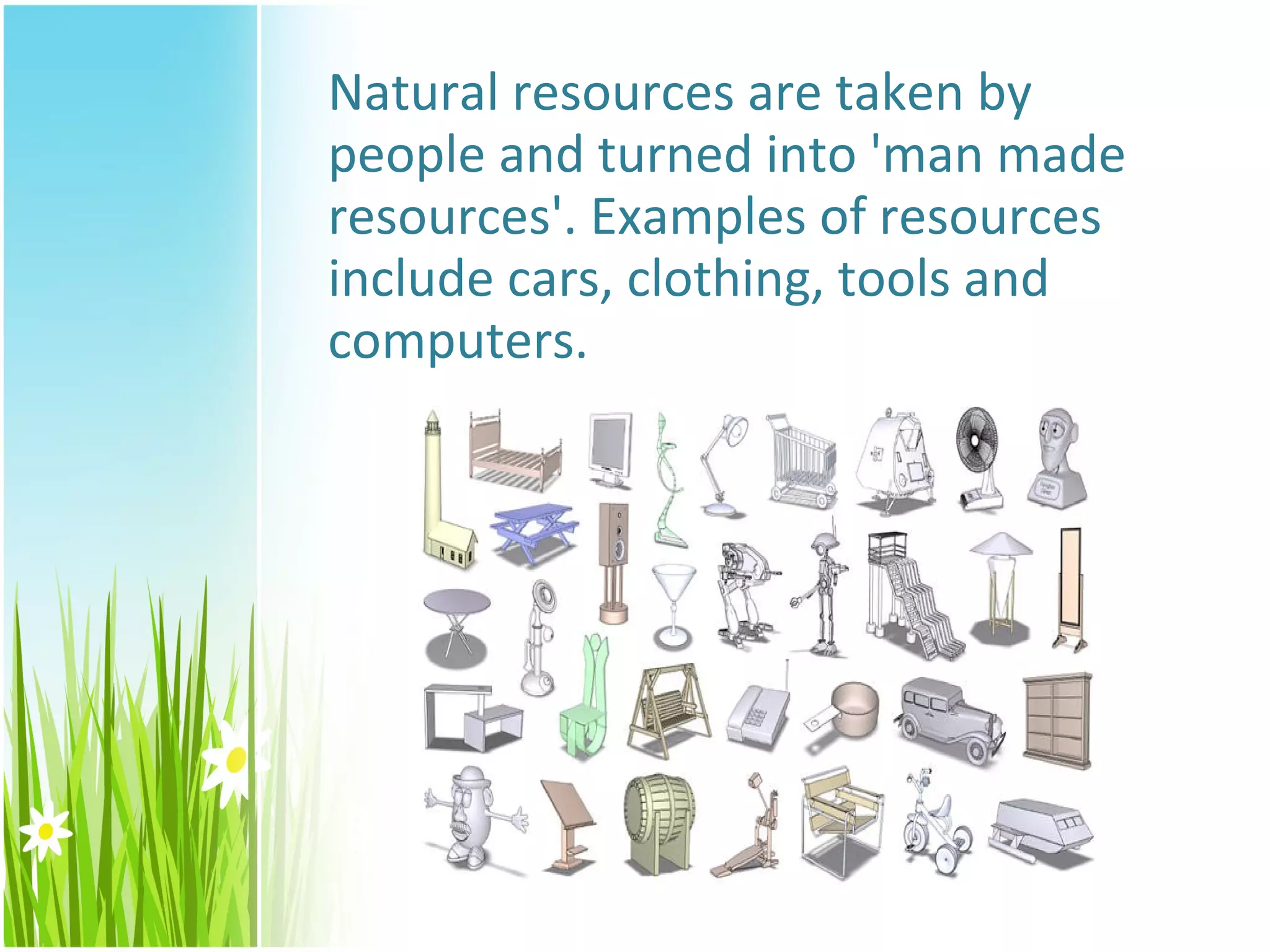 Natural resources are taken by
people and turned into 'man made
resources'. Examples of resources
include cars, clothing, tools and
computers.
