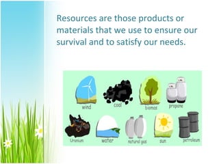 Resources are those products or
materials that we use to ensure our
survival and to satisfy our needs.
 