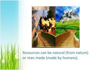 Resources can be natural (from nature)
or man made (made by humans).
 
