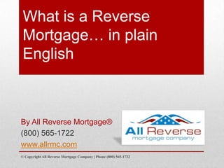 What is a Reverse
Mortgage… in plain
English
By All Reverse Mortgage®
(800) 565-1722
www.allrmc.com
© Copyright All Reverse Mortgage Company | Phone (800) 565-1722
 