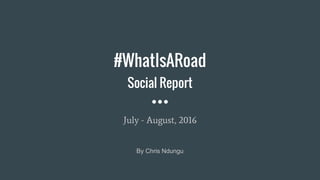 #WhatIsARoad
Social Report
July - August, 2016
By Chris Ndungu
 