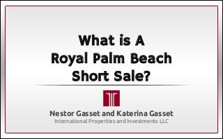 What is A 
Royal Palm Beach 
Short Sale? 
Nestor Gasset and Katerina Gasset 
International Properties and Investments LLC 
 