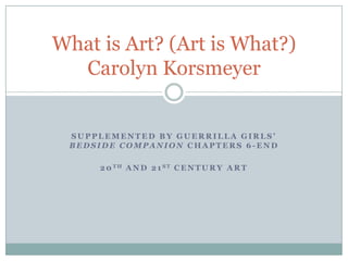 Supplemented by guerrilla girls’ Bedside companion Chapters 6-end 20th and 21st Century art What is Art? (Art is What?)Carolyn Korsmeyer 