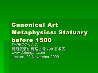 Canonical Art Metaphysics: Statuary before 1500 TYPHOON A.G.  朝阳区酒仙桥路 2 号 798 艺术区  www.dafengart.com Lecture, 23 November 2009 