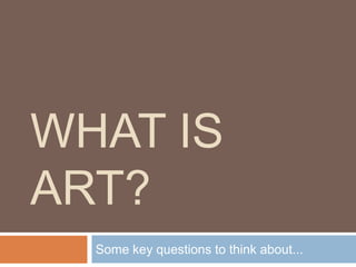 WHAT IS
ART?
Some key questions to think about...
 