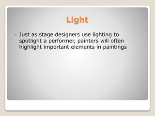 Light
? Just as stage designers use lighting to
spotlight a performer, painters will often
highlight important elements in paintings
 