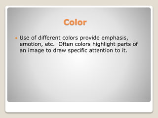 Color
? Use of different colors provide emphasis,
emotion, etc. Often colors highlight parts of
an image to draw specific attention to it.
 