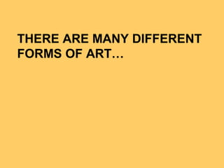 THERE ARE MANY DIFFERENT
FORMS OF ART…
 