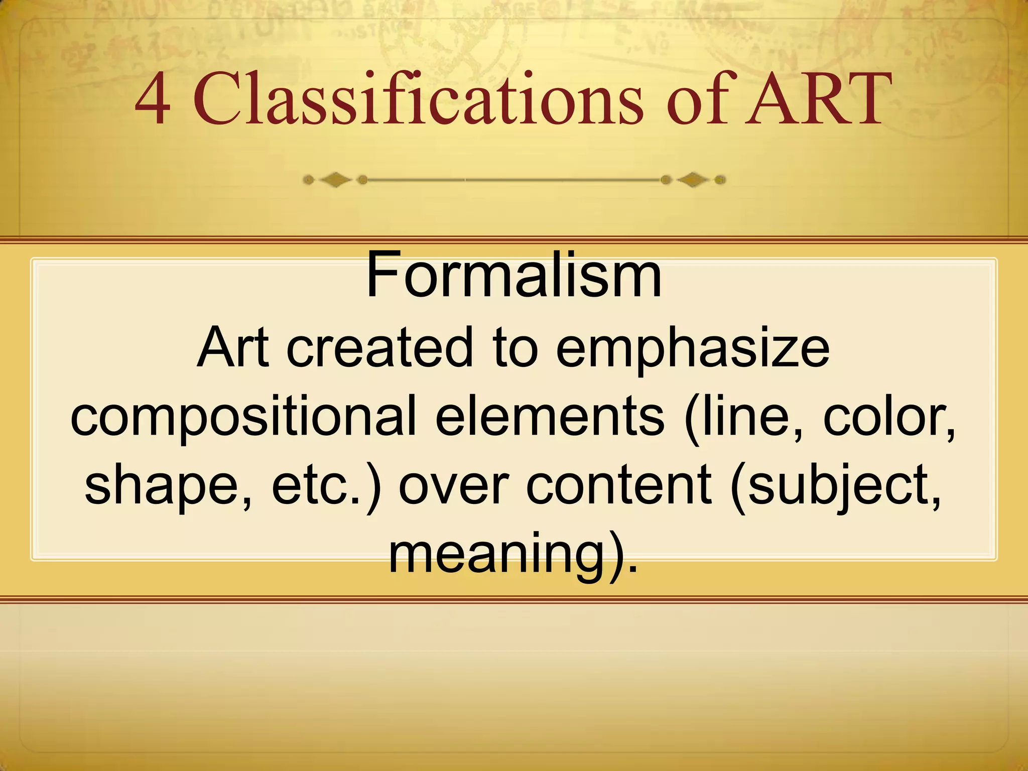 4 Classifications of ART

           Formalism
    Art created to emphasize
compositional elements (line, color,
shape, etc.) over content (subject,
            meaning).
 
