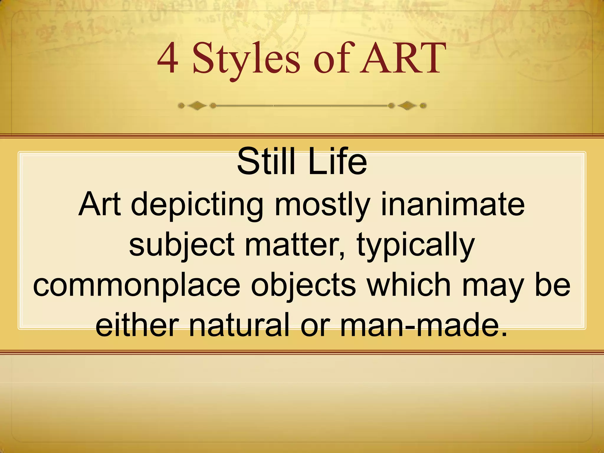 4 Styles of ART

            Still Life
  Art depicting mostly inanimate
      subject matter, typically
commonplace objects which may be
   either natural or man-made.
 