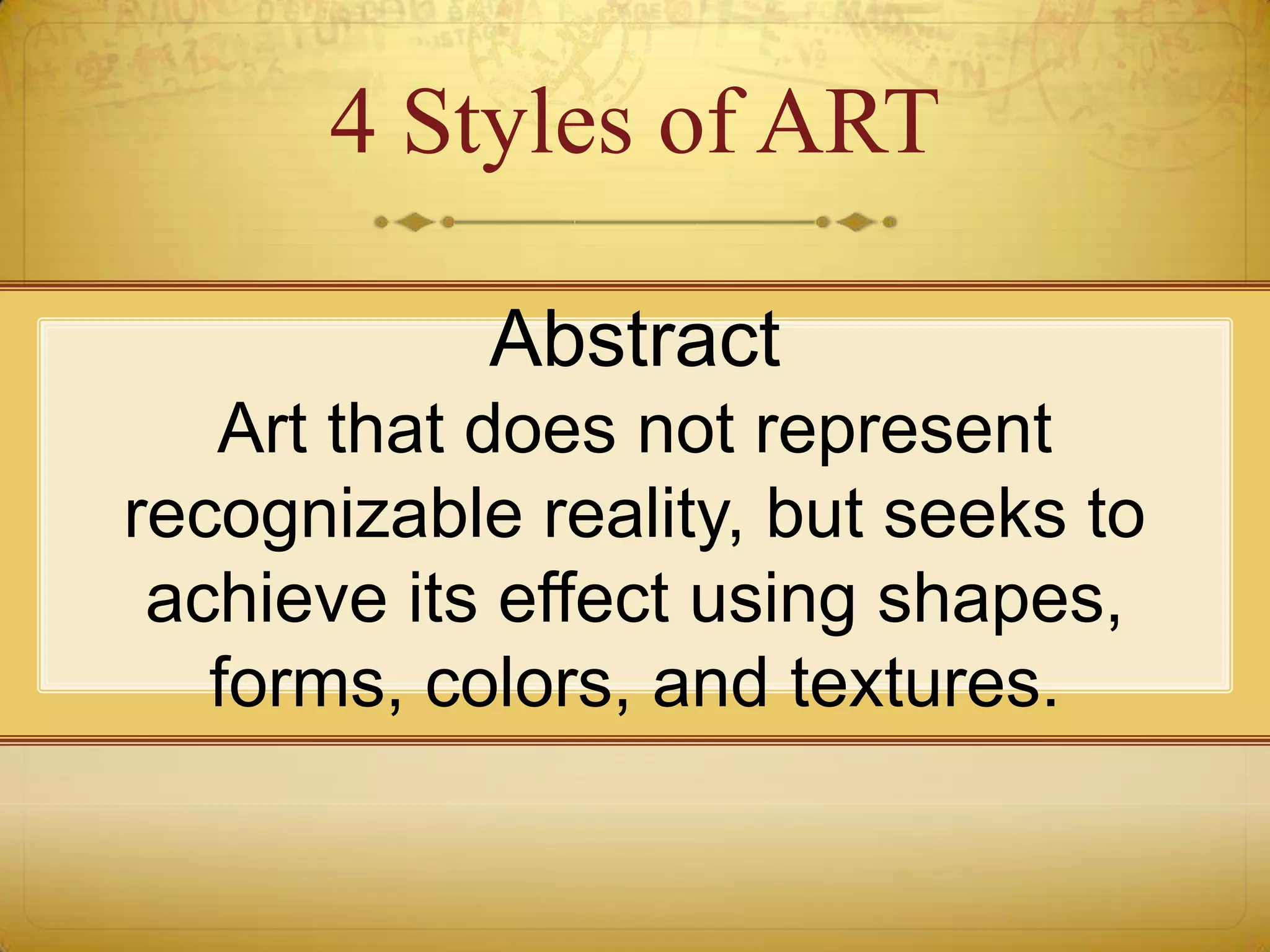 4 Styles of ART

            Abstract
   Art that does not represent
recognizable reality, but seeks to
 achieve its effect using shapes,
   forms, colors, and textures.
 