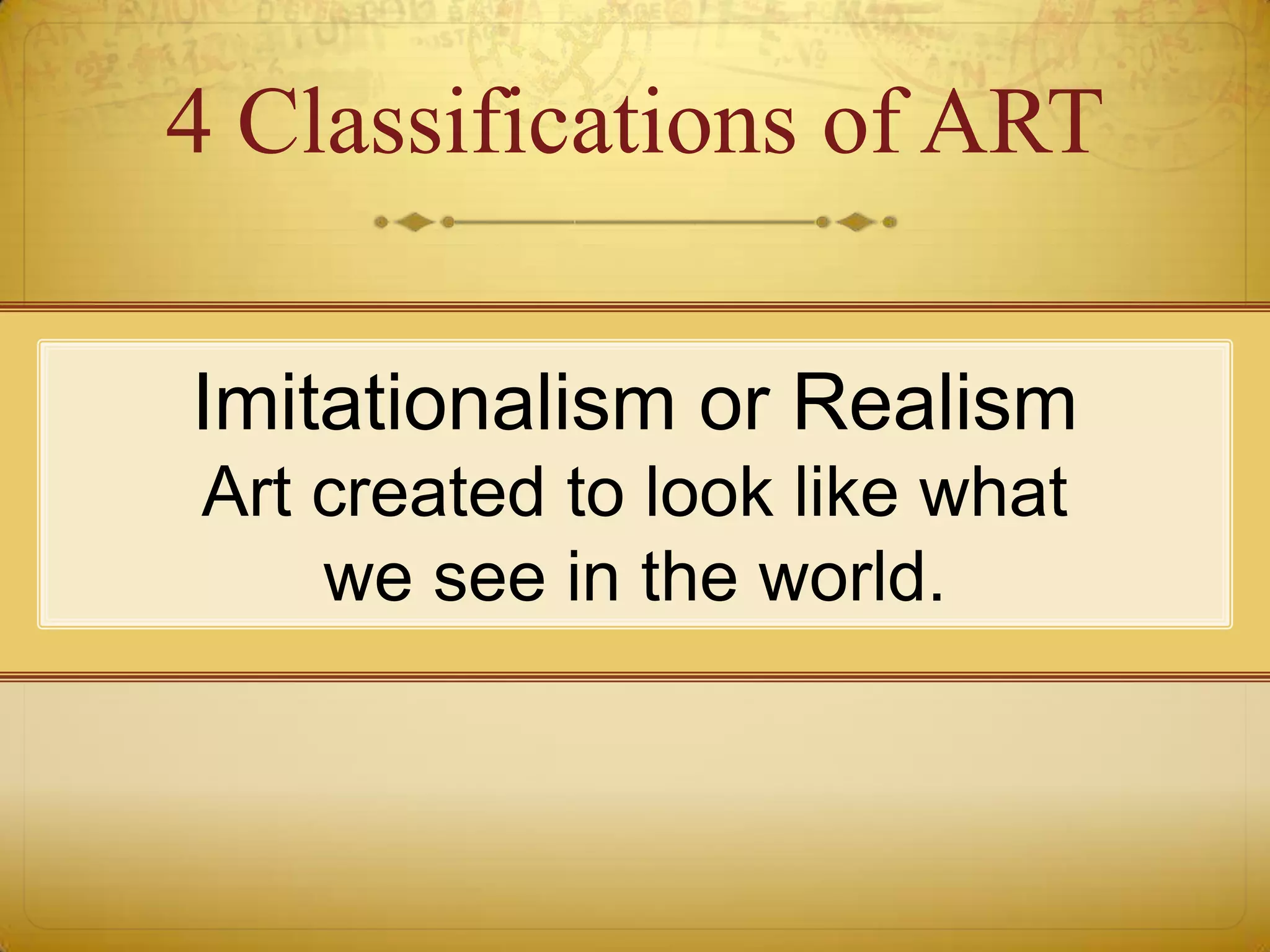 4 Classifications of ART

Imitationalism or Realism
Art created to look like what
    we see in the world.
 