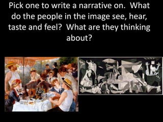 Pick one to write a narrative on. What
do the people in the image see, hear,
taste and feel? What are they thinking
about?
 