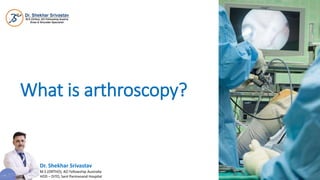What is arthroscopy?
Dr. Shekhar Srivastav
M.S (ORTHO), AO Fellowship Australia
HOD – DITO, Sant Parmanand Hospital
 