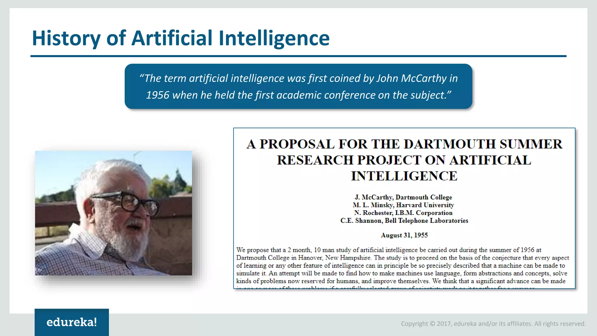 Copyright © 2017, edureka and/or its affiliates. All rights reserved. History of Artificial Intelligence “The term artificial intelligence was first coined by John McCarthy in 1956 when he held the first academic conference on the subject.” 
