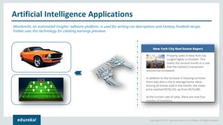 Copyright © 2017, edureka and/or its affiliates. All rights reserved.
Artificial Intelligence Applications
Wordsmith, an automated Insights’ software platform, is used for writing car descriptions and Fantasy Football recaps.
Forbes uses this technology for creating earnings previews
 