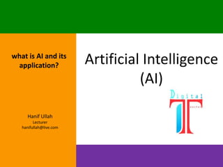 Artificial Intelligence
(AI)
Hanif Ullah
Lecturer
hanifullah@live.com
what is AI and its
application?
 
