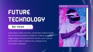 future
technology
O u r v is io n
Lorem ipsum dolor sit amet, consectetur adipiscing elit,
sed do eiusmod tempor incididunt ut labore et dolore
magna aliqua. Ut enim ad minim veniam, quis nostrud
exercitation ullamco laboris nisi ut aliquip ex ea
commodo consequat.
 