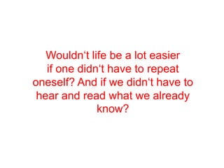 Wouldn‘t life be a lot easier if one didn‘t have to repeat oneself? And if we didn‘t have to hear and read what we already know?