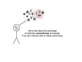 Not to talk about the advantageof artificially remembering  knowledge if our own memory fails or needs some clues.