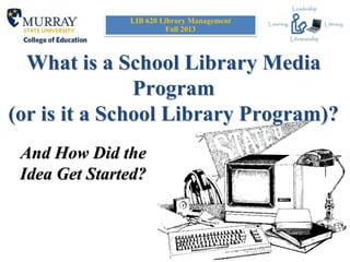 What is a School Library Media
Program
(or is it a School Library Program)?
And How Did the
Idea Get Started?
LIB 620 Library Management
Fall 2013
 