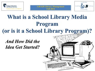 What is a School Library Media
Program
(or is it a School Library Program)?
And How Did the
Idea Get Started?
LIB 620 Library Management
Fall 2014
 