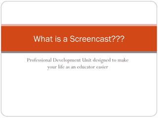 Professional Development Unit designed to make your life as an educator easier What is a Screencast??? 