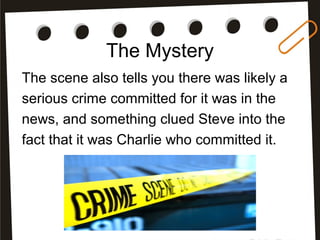 The Mystery
The scene also tells you there was likely a
serious crime committed for it was in the
news, and something clued Steve into the
fact that it was Charlie who committed it.
 