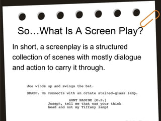 So…What Is A Screen Play?
In short, a screenplay is a structured
collection of scenes with mostly dialogue
and action to carry it through.
 