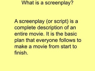 What is a screenplay?
A screenplay (or script) is a
complete description of an
entire movie. It is the basic
plan that everyone follows to
make a movie from start to
finish.
 