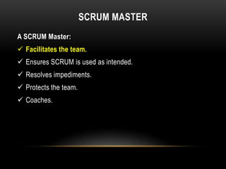 SCRUM MASTER
A SCRUM Master:
 Facilitates the team.
 Ensures SCRUM is used as intended.
 Resolves impediments.
 Protects the team.
 Coaches.
 
