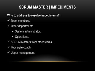 SCRUM MASTER | IMPEDIMENTS
Who to address to resolve impediments?
 Team members.
 Other departments
    System administrator.
    Operations.
 SCRUM Masters from other teams.
 Your agile coach.
 Upper management.
 