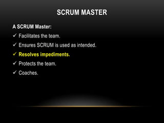 SCRUM MASTER
A SCRUM Master:
 Facilitates the team.
 Ensures SCRUM is used as intended.
 Resolves impediments.
 Protects the team.
 Coaches.
 