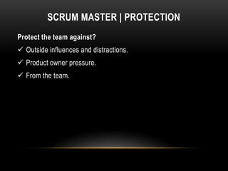 SCRUM MASTER | PROTECTION
Protect the team against?
 Outside influences and distractions.
 Product owner pressure.
 From the team.
 