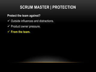 SCRUM MASTER | PROTECTION
Protect the team against?
 Outside influences and distractions.
 Product owner pressure.
 From the team.
 