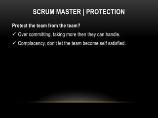 SCRUM MASTER | PROTECTION
Protect the team from the team?
 Over committing, taking more then they can handle.
 Complacency, don’t let the team become self satisfied.
 