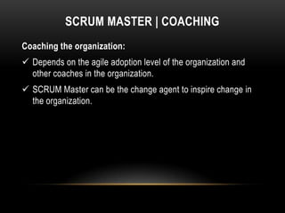 SCRUM MASTER | COACHING
Coaching the organization:
 Depends on the agile adoption level of the organization and
  other coaches in the organization.
 SCRUM Master can be the change agent to inspire change in
  the organization.
 