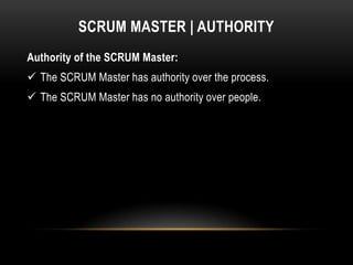 SCRUM MASTER | AUTHORITY
Authority of the SCRUM Master:
 The SCRUM Master has authority over the process.
 The SCRUM Master has no authority over people.
 