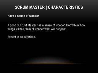 SCRUM MASTER | CHARACTERISTICS
Have a sense of wonder

A good SCRUM Master has a sense of wonder. Don’t think how
things will fail, think “I wonder what will happen”.

Expect to be surprised.
 