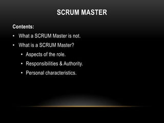 SCRUM MASTER
Contents:
• What a SCRUM Master is not.
• What is a SCRUM Master?
   • Aspects of the role.
   • Responsibili...