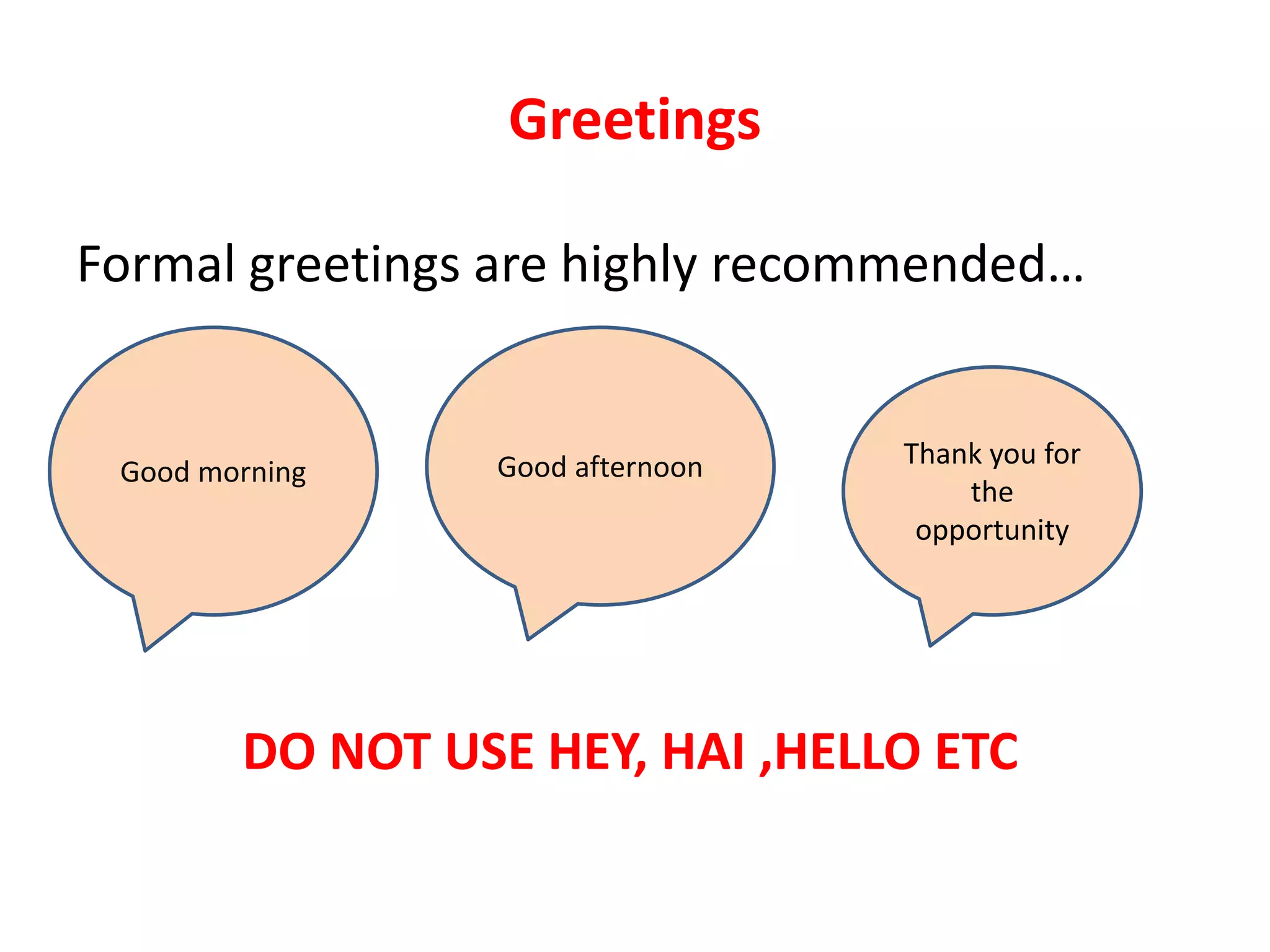 Greetings
Formal greetings are highly recommended…
DO NOT USE HEY, HAI ,HELLO ETC
Good afternoonGood morning
Thank you for
the
opportunity
 